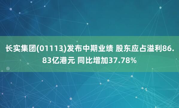 长实集团(01113)发布中期业绩 股东应占溢利86.83亿港元 同比增加37.78%