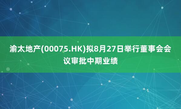 渝太地产(00075.HK)拟8月27日举行董事会会议审批中期业绩