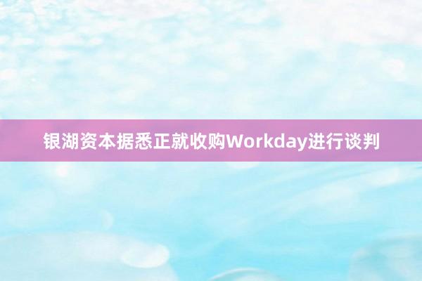 银湖资本据悉正就收购Workday进行谈判
