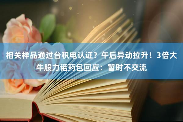 相关样品通过台积电认证？午后异动拉升！3倍大牛股力诺药包回应：暂时不交流