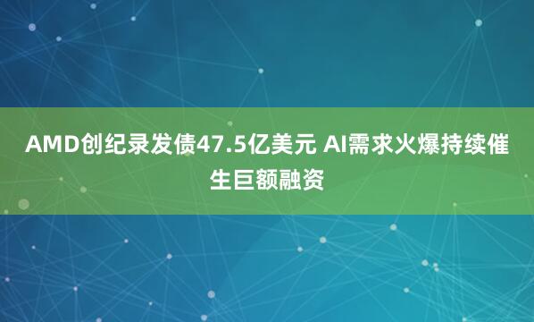 AMD创纪录发债47.5亿美元 AI需求火爆持续催生巨额融资