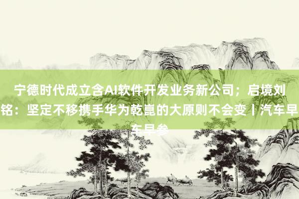 宁德时代成立含AI软件开发业务新公司；启境刘嘉铭：坚定不移携手华为乾崑的大原则不会变丨汽车早参