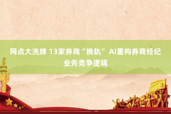 网点大洗牌 13家券商“换轨” AI重构券商经纪业务竞争逻辑