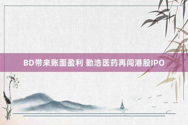 BD带来账面盈利 勤浩医药再闯港股IPO