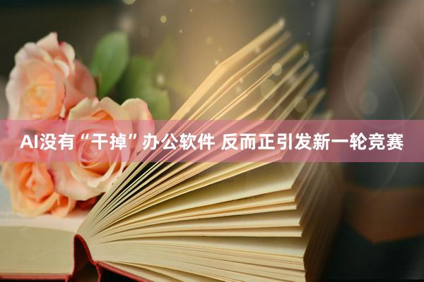 AI没有“干掉”办公软件 反而正引发新一轮竞赛