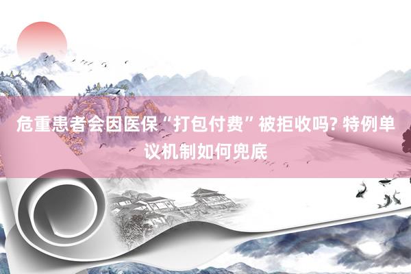 危重患者会因医保“打包付费”被拒收吗? 特例单议机制如何兜底