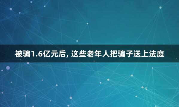 被骗1.6亿元后, 这些老年人把骗子送上法庭