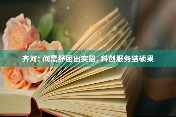 齐河: 问需纾困出实招, 科创服务结硕果