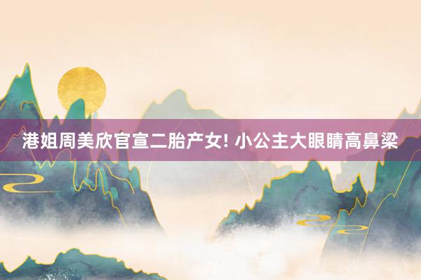 港姐周美欣官宣二胎产女! 小公主大眼睛高鼻梁