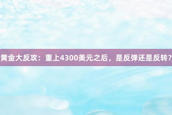 黄金大反攻:重上4300美元之后,是反弹还是反转?