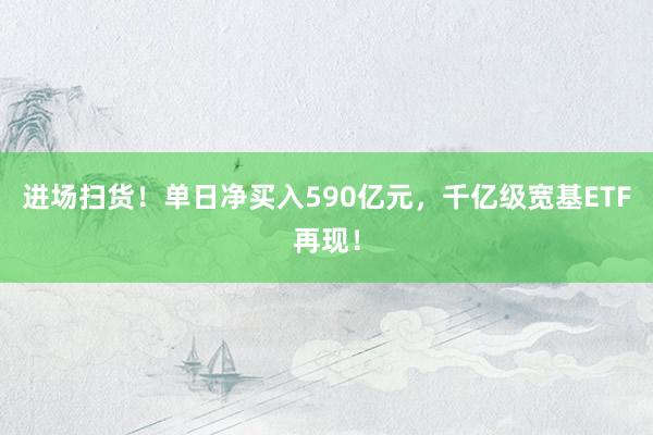 进场扫货！单日净买入590亿元，千亿级宽基ETF再现！