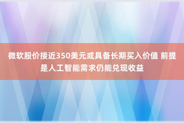 微软股价接近350美元或具备长期买入价值 前提是人工智能需求仍能兑现收益