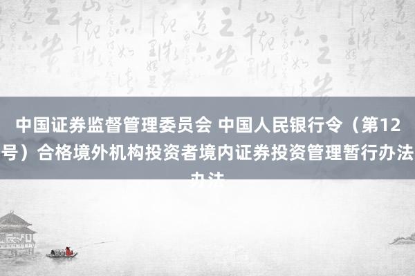 中国证券监督管理委员会 中国人民银行令（第12号）　　合格境外机构投资者境内证券投资管理暂行办法