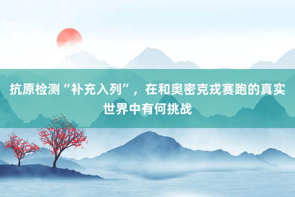 抗原检测“补充入列”，在和奥密克戎赛跑的真实世界中有何挑战