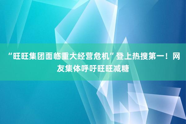 “旺旺集团面临重大经营危机”登上热搜第一！网友集体呼吁旺旺减糖