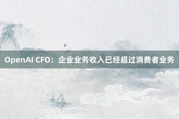 OpenAI CFO：企业业务收入已经超过消费者业务