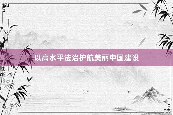 以高水平法治护航美丽中国建设