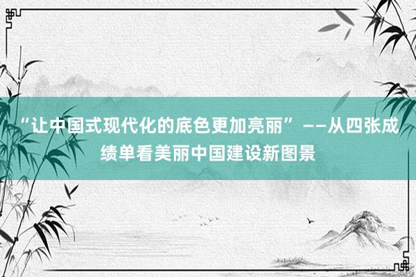 “让中国式现代化的底色更加亮丽” ——从四张成绩单看美丽中国建设新图景