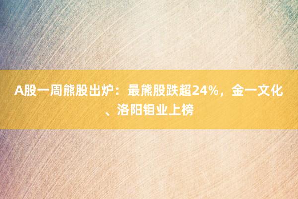 A股一周熊股出炉：最熊股跌超24%，金一文化、洛阳钼业上榜