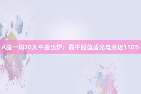 A股一周20大牛股出炉：最牛股蓝盾光电涨近150%