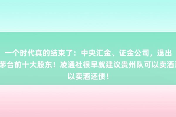 一个时代真的结束了：中央汇金、证金公司，退出贵州茅台前十大股东！凌通社很早就建议贵州队可以卖酒还债！