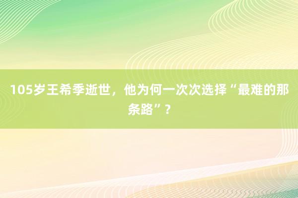 105岁王希季逝世，他为何一次次选择“最难的那条路”？