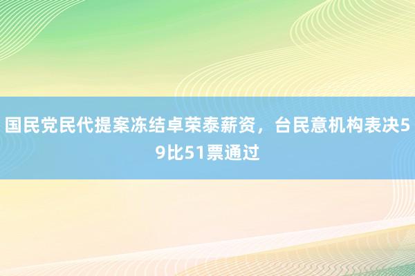 国民党民代提案冻结卓荣泰薪资，台民意机构表决59比51票通过
