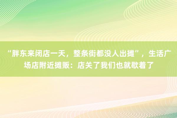“胖东来闭店一天，整条街都没人出摊”，生活广场店附近摊贩：店关了我们也就歇着了