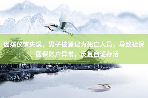 因殡仪馆失误，男子被登记为死亡人员，导致社保、医保账户异常，反复自证存活