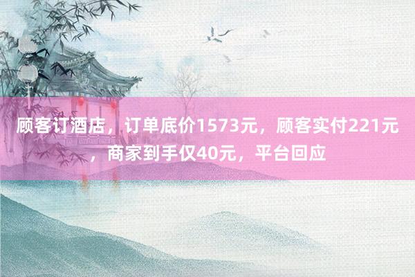 顾客订酒店，订单底价1573元，顾客实付221元，商家到手仅40元，平台回应