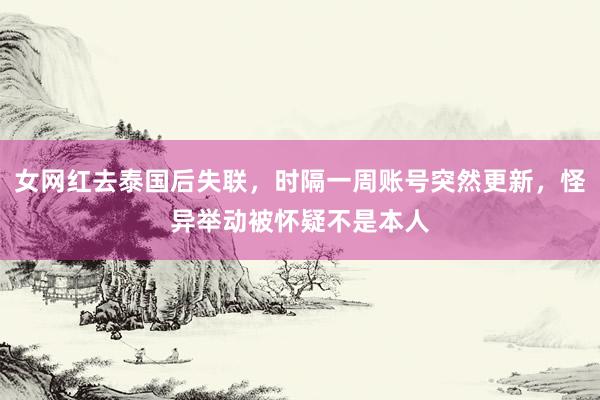 女网红去泰国后失联，时隔一周账号突然更新，怪异举动被怀疑不是本人