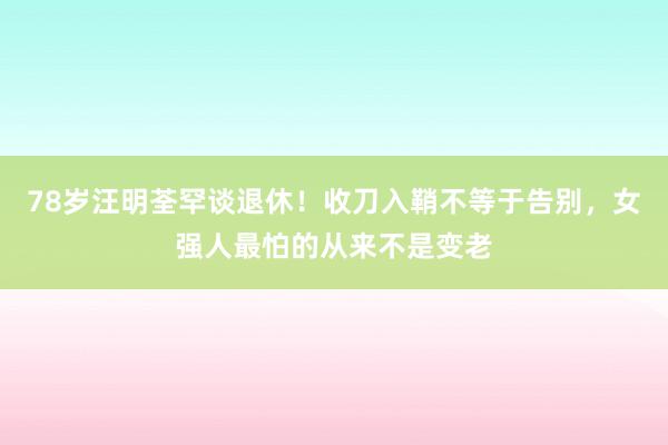 78岁汪明荃罕谈退休！收刀入鞘不等于告别，女强人最怕的从来不是变老