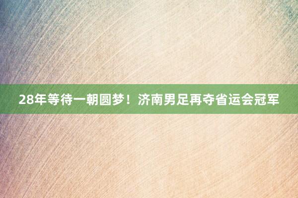 28年等待一朝圆梦！济南男足再夺省运会冠军