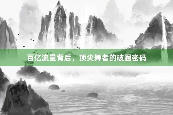 百亿流量背后，顶尖舞者的破圈密码