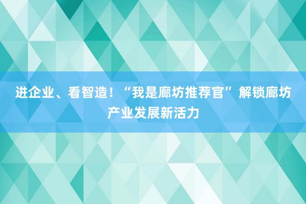 进企业、看智造！“我是廊坊推荐官” 解锁廊坊产业发展新活力