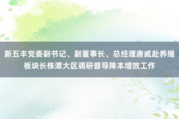 新五丰党委副书记、副董事长、总经理唐威赴养殖板块长株潭大区调研督导降本增效工作