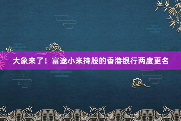 大象来了！富途小米持股的香港银行两度更名