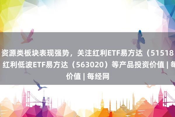 资源类板块表现强势，关注红利ETF易方达（515180）、红利低波ETF易方达（563020）等产品投资价值 | 每经网