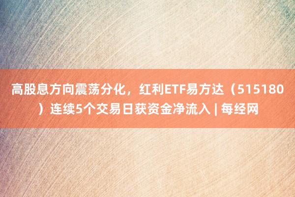 高股息方向震荡分化，红利ETF易方达（515180）连续5个交易日获资金净流入 | 每经网