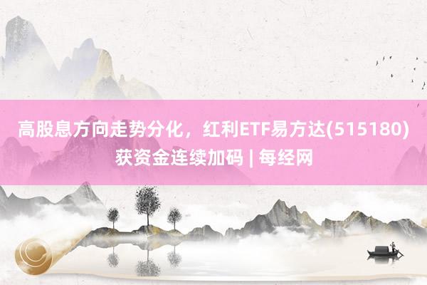高股息方向走势分化，红利ETF易方达(515180)获资金连续加码 | 每经网