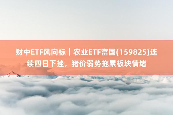 财中ETF风向标｜农业ETF富国(159825)连续四日下挫，猪价弱势拖累板块情绪