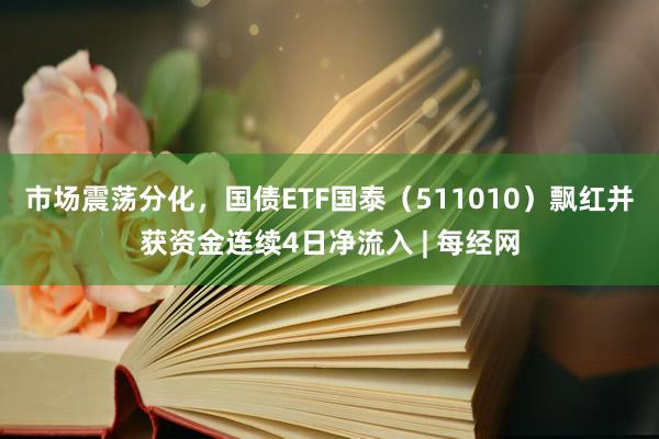 市场震荡分化，国债ETF国泰（511010）飘红并获资金连续4日净流入 | 每经网