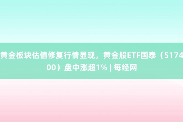 黄金板块估值修复行情显现，黄金股ETF国泰（517400）盘中涨超1% | 每经网