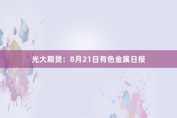 光大期货：8月21日有色金属日报