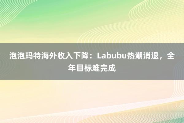 泡泡玛特海外收入下降：Labubu热潮消退，全年目标难完成