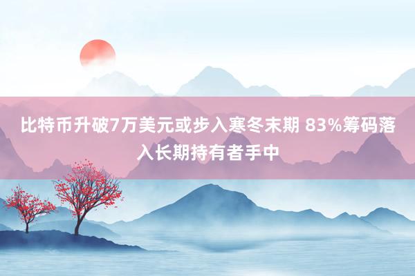 比特币升破7万美元或步入寒冬末期 83%筹码落入长期持有者手中