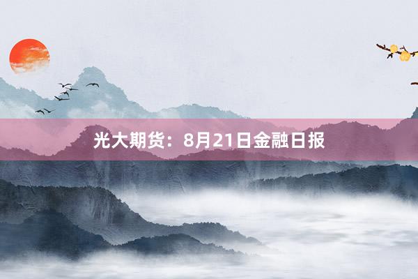光大期货：8月21日金融日报