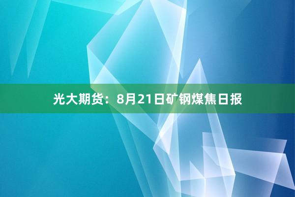 光大期货：8月21日矿钢煤焦日报