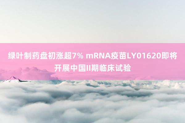 绿叶制药盘初涨超7% mRNA疫苗LY01620即将开展中国II期临床试验