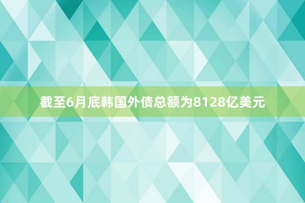 截至6月底韩国外债总额为8128亿美元